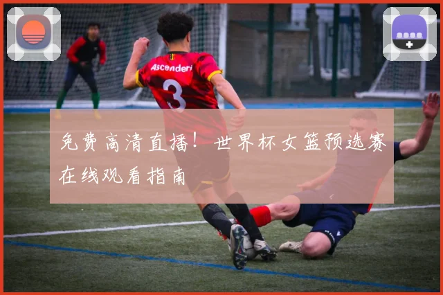 免费高清直播!世界杯女篮预选赛在线观看指南