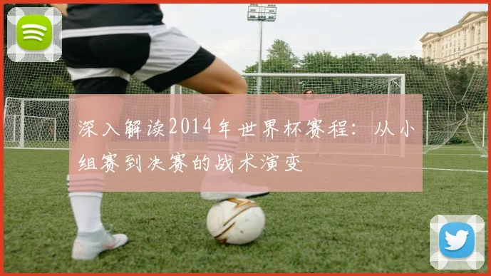 深入解读2014年世界杯赛程:从小组赛到决赛的战术演变