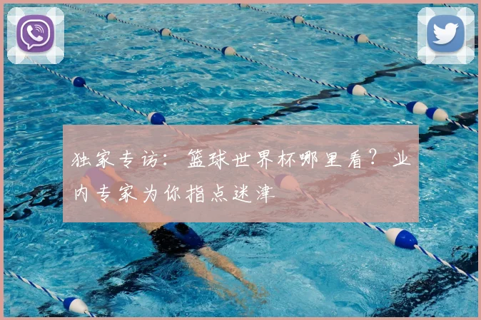 独家专访：篮球世界杯哪里看？业内专家为你指点迷津