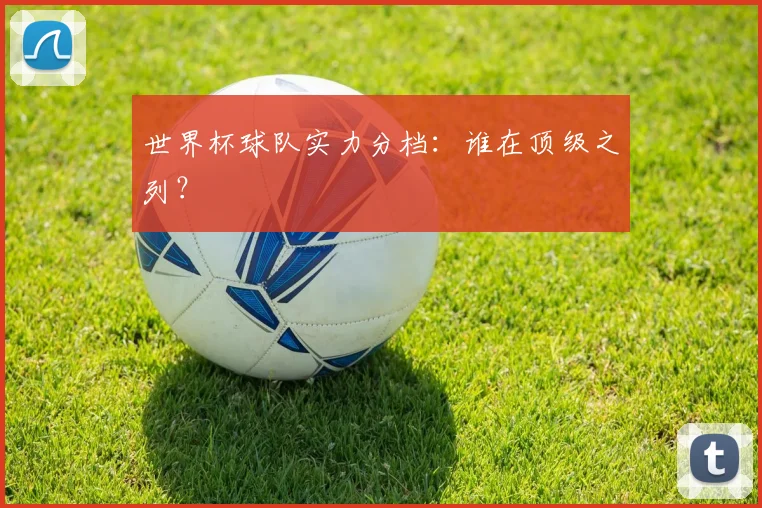 世界杯球队实力分档：谁在顶级之列？